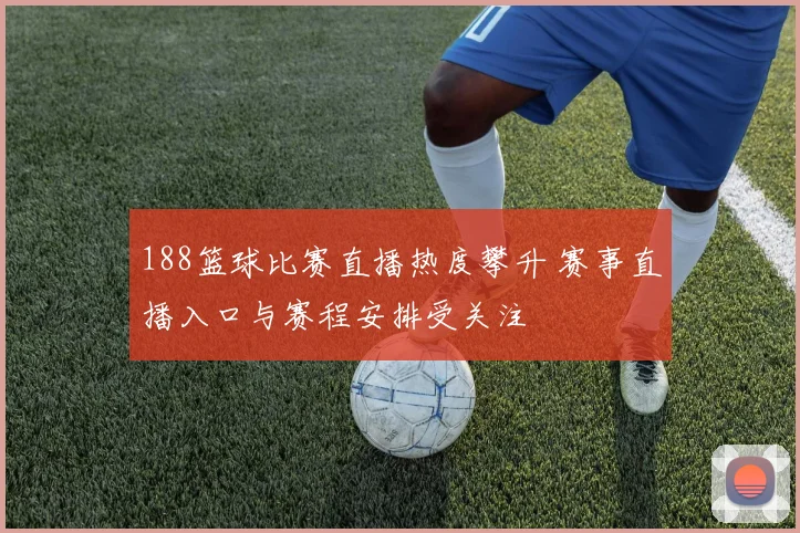 188篮球比赛直播热度攀升 赛事直播入口与赛程安排受关注