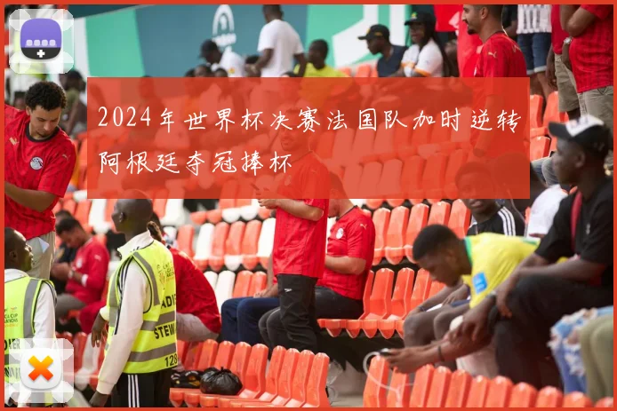 2024年世界杯决赛法国队加时逆转阿根廷夺冠捧杯