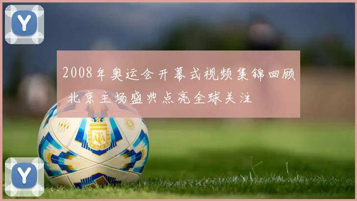 2008年奥运会开幕式视频集锦回顾 北京主场盛典点亮全球关注