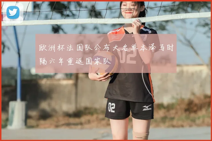 欧洲杯法国队公布大名单本泽马时隔六年重返国家队