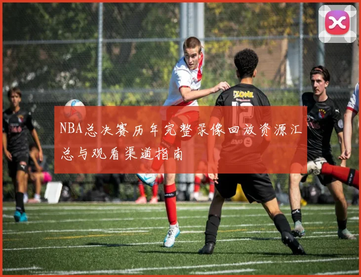NBA总决赛历年完整录像回放资源汇总与观看渠道指南