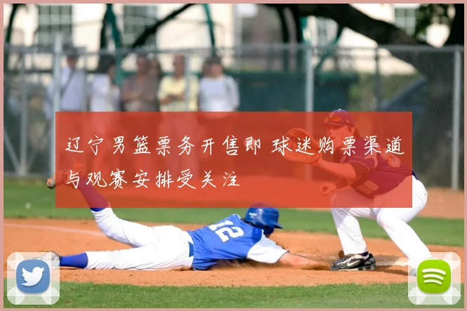 辽宁男篮票务开售即 球迷购票渠道与观赛安排受关注