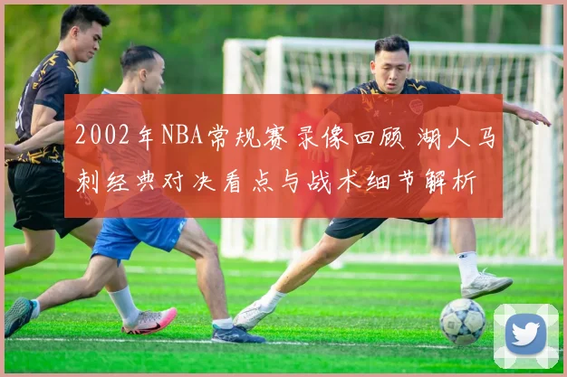 2002年NBA常规赛录像回顾 湖人马刺经典对决看点与战术细节解析