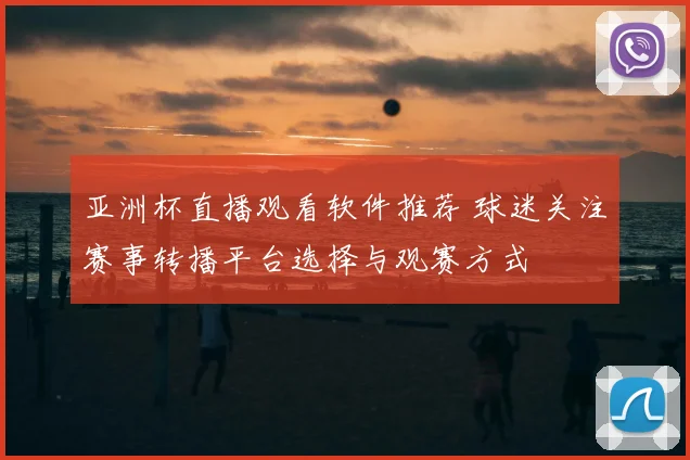 亚洲杯直播观看软件推荐 球迷关注赛事转播平台选择与观赛方式