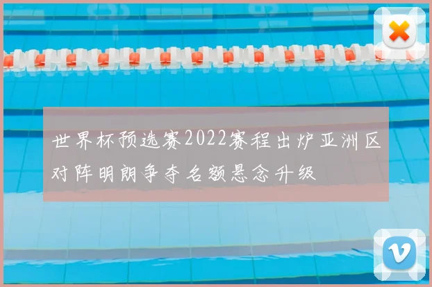 世界杯预选赛2022赛程出炉亚洲区对阵明朗争夺名额悬念升级