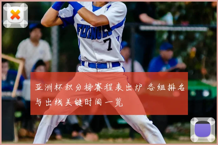 亚洲杯积分榜赛程表出炉 各组排名与出线关键时间一览