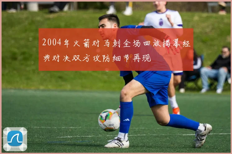 2004年火箭对马刺全场回放揭幕经典对决双方攻防细节再现