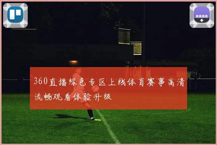 360直播绿色专区上线体育赛事高清流畅观看体验升级
