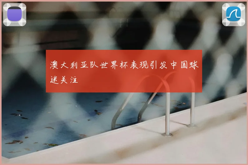 澳大利亚队世界杯表现引发中国球迷关注