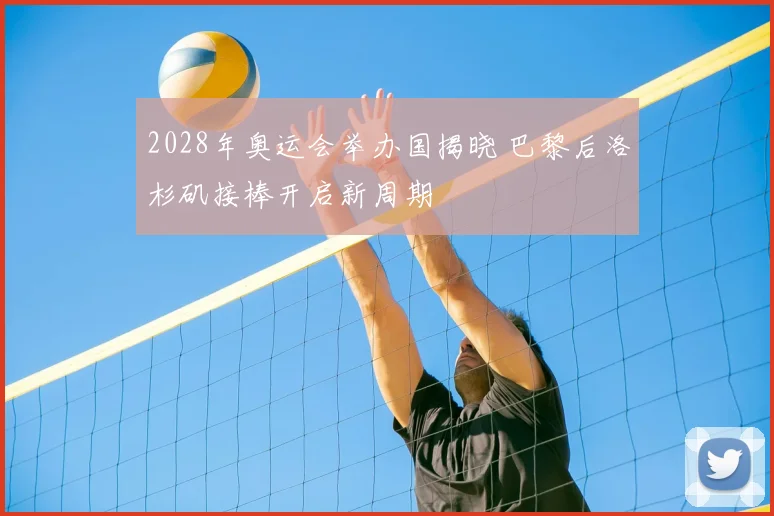 2028年奥运会举办国揭晓 巴黎后洛杉矶接棒开启新周期