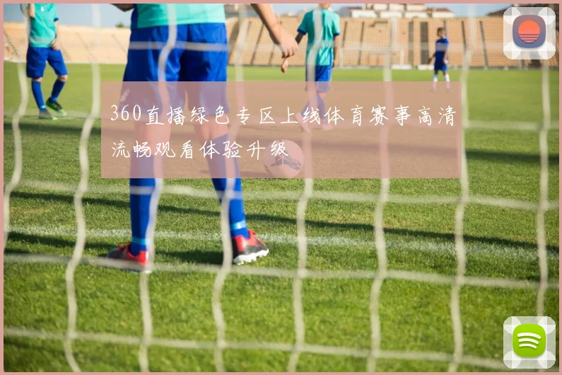 360直播绿色专区上线体育赛事高清流畅观看体验升级