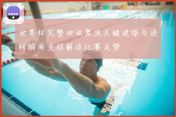 世界杯完整回放聚焦关键进球与逆转瞬间全程解读比赛走势