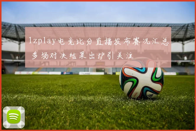 1zplay电竞比分直播发布赛况汇总 多场对决结果出炉引关注