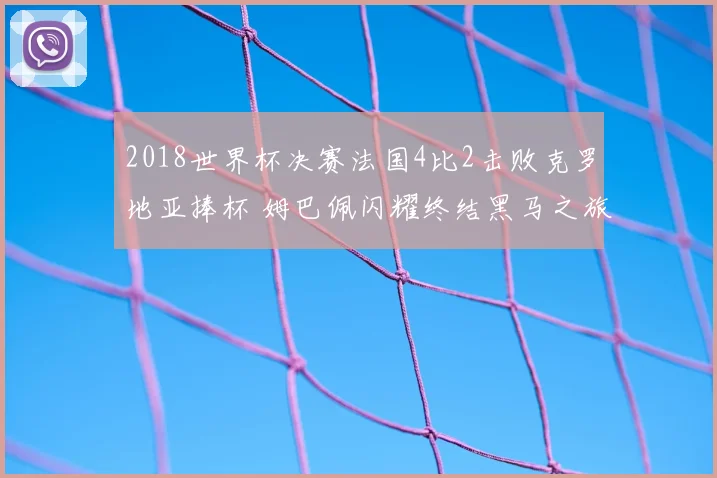 2018世界杯决赛法国4比2击败克罗地亚捧杯 姆巴佩闪耀终结黑马之旅