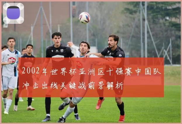 2002年世界杯亚洲区十强赛中国队冲击出线关键战前景解析