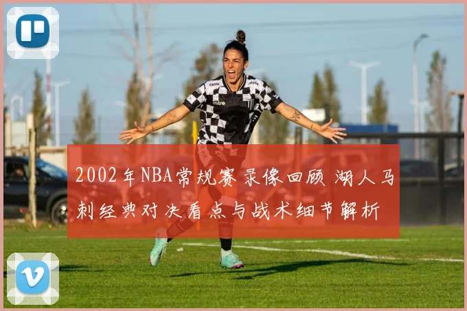 2002年NBA常规赛录像回顾 湖人马刺经典对决看点与战术细节解析