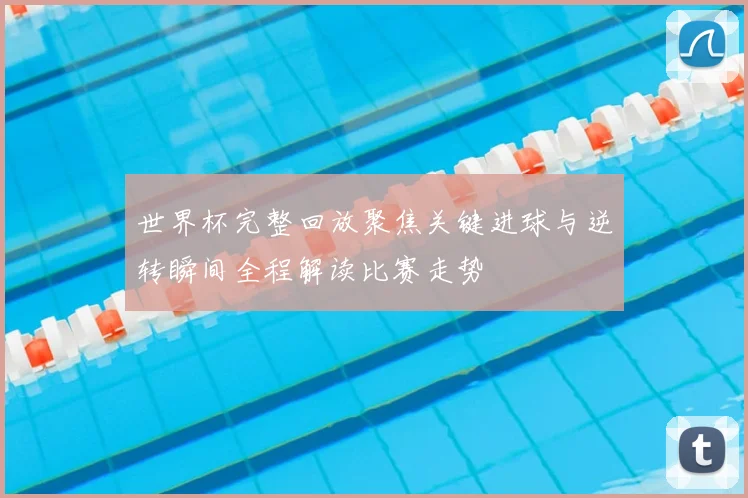 世界杯完整回放聚焦关键进球与逆转瞬间全程解读比赛走势