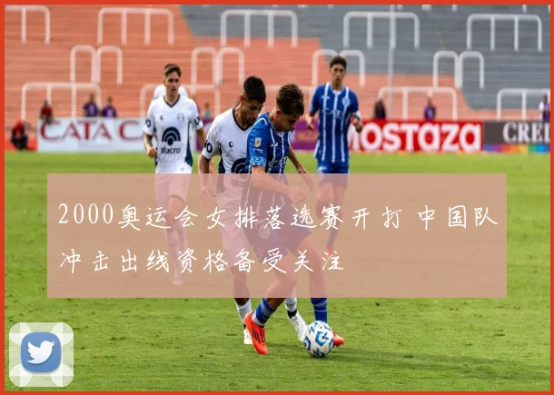 2000奥运会女排落选赛开打 中国队冲击出线资格备受关注
