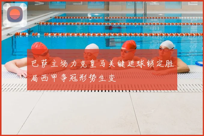 巴萨主场力克皇马关键进球锁定胜局西甲争冠形势生变