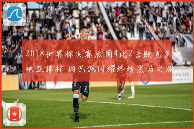 2018世界杯决赛法国4比2击败克罗地亚捧杯 姆巴佩闪耀终结黑马之旅