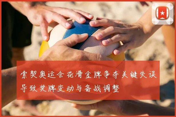 索契奥运会花滑金牌争夺关键失误导致奖牌变动与备战调整