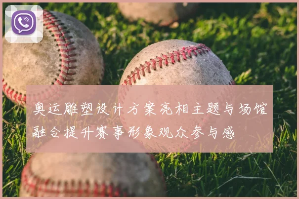 奥运雕塑设计方案亮相主题与场馆融合提升赛事形象观众参与感