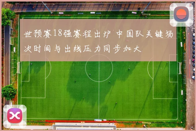 世预赛18强赛程出炉 中国队关键场次时间与出线压力同步加大