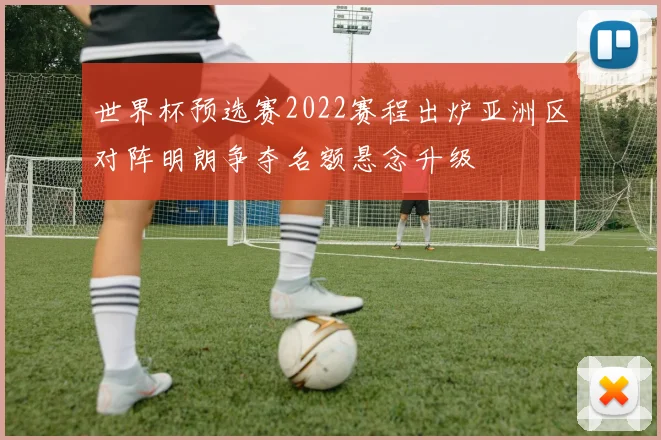 世界杯预选赛2022赛程出炉亚洲区对阵明朗争夺名额悬念升级