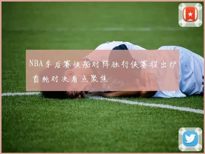 NBA季后赛快船对阵独行侠赛程出炉 首轮对决看点聚焦
