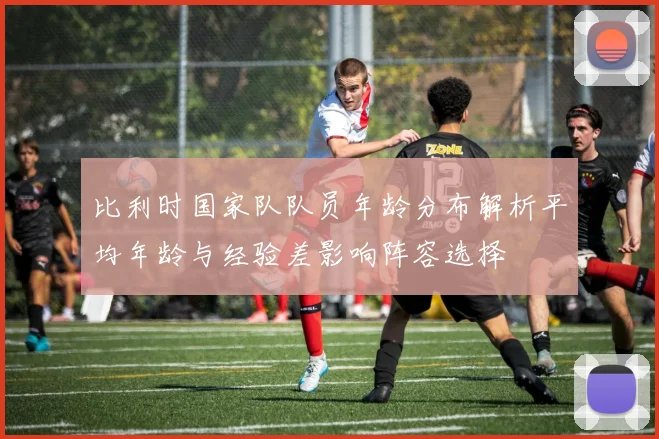 比利时国家队队员年龄分布解析平均年龄与经验差影响阵容选择