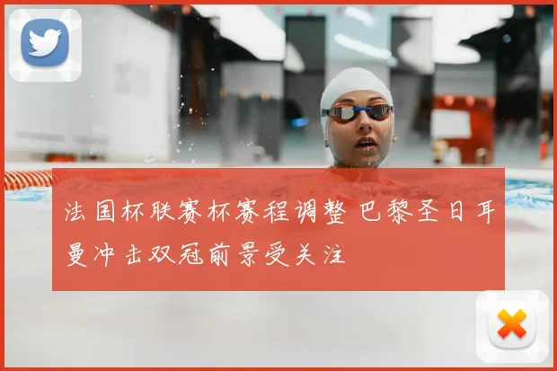 法国杯联赛杯赛程调整 巴黎圣日耳曼冲击双冠前景受关注