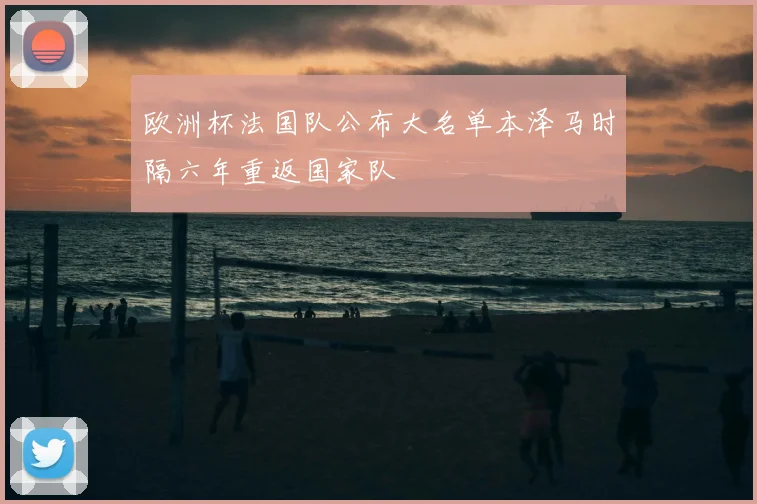 欧洲杯法国队公布大名单本泽马时隔六年重返国家队