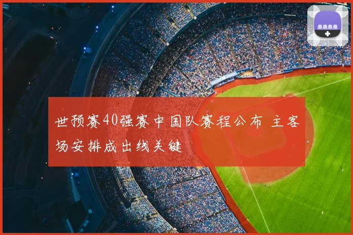 世预赛40强赛中国队赛程公布 主客场安排成出线关键