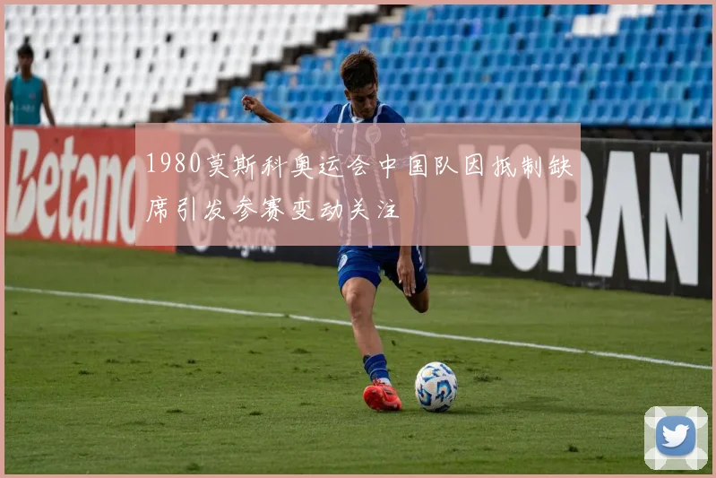 1980莫斯科奥运会中国队因抵制缺席引发参赛变动关注