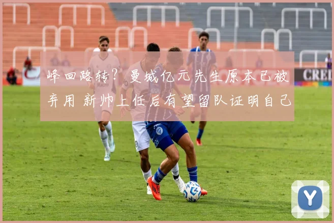 峰回路转？曼城亿元先生原本已被弃用 新帅上任后有望留队证明自己