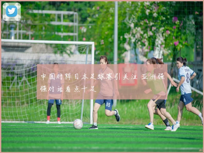 中国对阵日本足球赛引关注 亚洲强强对话看点十足