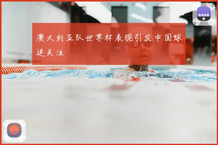 澳大利亚队世界杯表现引发中国球迷关注