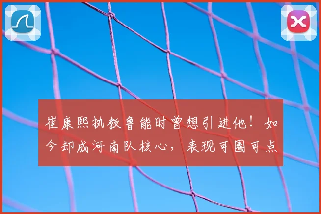 崔康熙执教鲁能时曾想引进他！如今却成河南队核心，表现可圈可点
