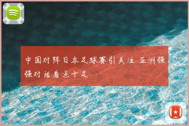 中国对阵日本足球赛引关注 亚洲强强对话看点十足