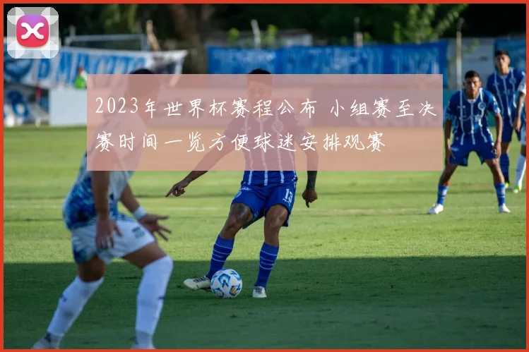 2023年世界杯赛程公布 小组赛至决赛时间一览方便球迷安排观赛