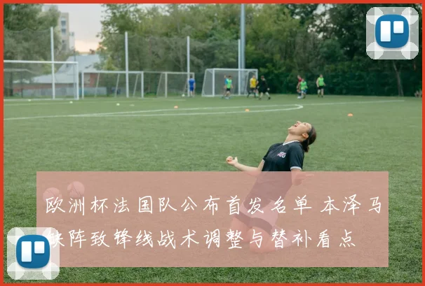 欧洲杯法国队公布首发名单 本泽马缺阵致锋线战术调整与替补看点