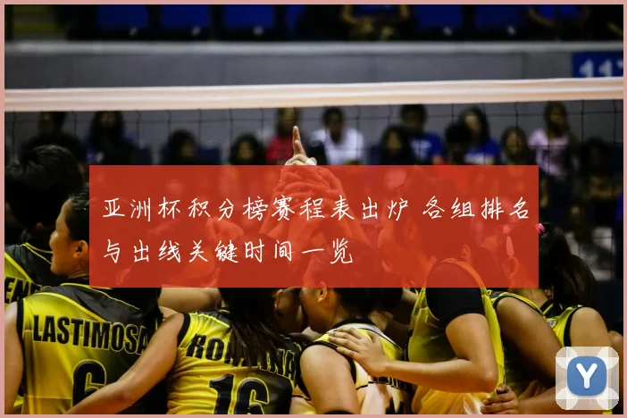 亚洲杯积分榜赛程表出炉 各组排名与出线关键时间一览