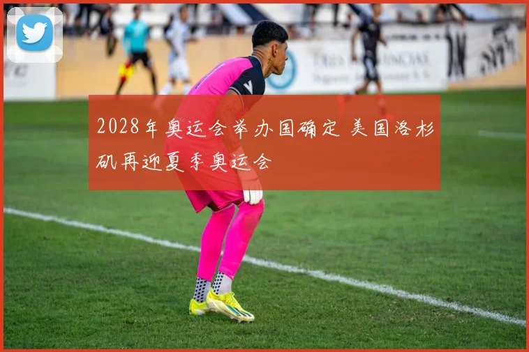 2028年奥运会举办国确定 美国洛杉矶再迎夏季奥运会