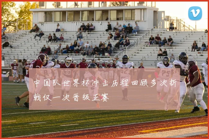 中国队世界杯冲击历程回顾多次折戟仅一次晋级正赛