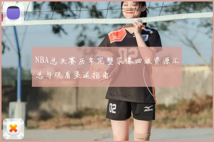 NBA总决赛历年完整录像回放资源汇总与观看渠道指南
