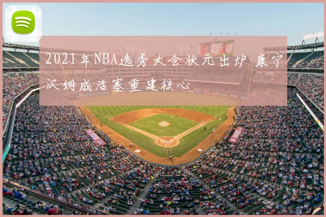 2021年NBA选秀大会状元出炉 康宁汉姆成活塞重建核心