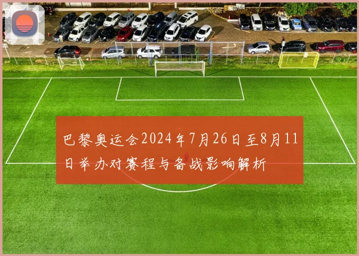 巴黎奥运会2024年7月26日至8月11日举办对赛程与备战影响解析