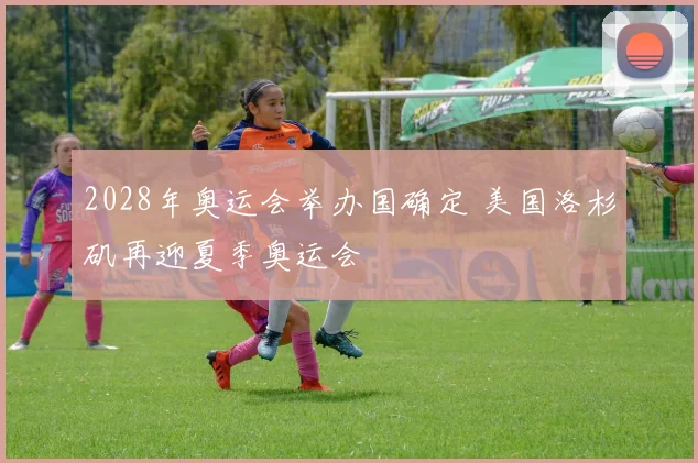 2028年奥运会举办国确定 美国洛杉矶再迎夏季奥运会