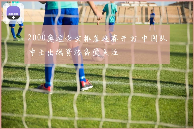 2000奥运会女排落选赛开打 中国队冲击出线资格备受关注